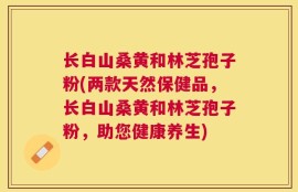 长白山桑黄和林芝孢子粉(两款天然保健品，长白山桑黄和林芝孢子粉，助您健康养生)