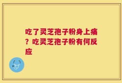 吃了灵芝孢子粉身上痛？吃灵芝孢子粉有何反应