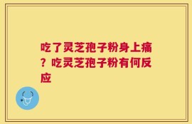 吃了灵芝孢子粉身上痛？吃灵芝孢子粉有何反应