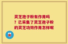 灵芝孢子粉有作用吗 ？已采集了灵芝孢子粉的灵芝功效作用怎样呢