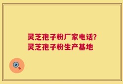 灵芝孢子粉厂家电话？灵芝孢子粉生产基地