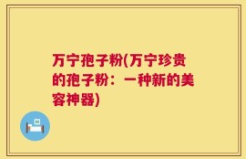 万宁孢子粉(万宁珍贵的孢子粉：一种新的美容神器)