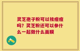 灵芝孢子粉可以祛痘痘吗？灵芝粉还可以参什么一起做什么面膜