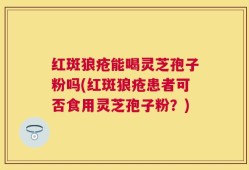 红斑狼疮能喝灵芝孢子粉吗(红斑狼疮患者可否食用灵芝孢子粉？)