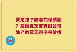 灵芝孢子胶囊的保质期？龙泉森芝宝有限公司生产的灵芝孢子粉价格