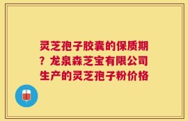 灵芝孢子胶囊的保质期？龙泉森芝宝有限公司生产的灵芝孢子粉价格