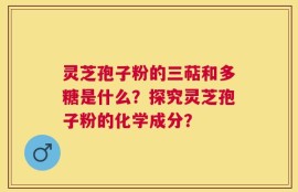 灵芝孢子粉的三萜和多糖是什么？探究灵芝孢子粉的化学成分？