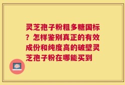 灵芝孢子粉粗多糖国标？怎样鉴别真正的有效成份和纯度高的破壁灵芝孢子粉在哪能买到