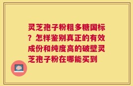 灵芝孢子粉粗多糖国标？怎样鉴别真正的有效成份和纯度高的破壁灵芝孢子粉在哪能买到
