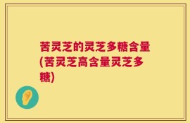 苦灵芝的灵芝多糖含量(苦灵芝高含量灵芝多糖)