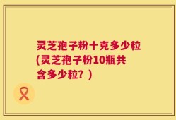 灵芝孢子粉十克多少粒(灵芝孢子粉10瓶共含多少粒？)