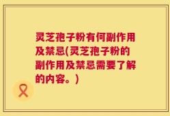 灵芝孢子粉有何副作用及禁忌(灵芝孢子粉的副作用及禁忌需要了解的内容。)