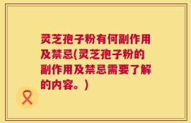 灵芝孢子粉有何副作用及禁忌(灵芝孢子粉的副作用及禁忌需要了解的内容。)