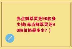 赤点鲜萃灵芝90粒多少钱(赤点鲜萃灵芝90粒价格是多少？)