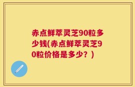 赤点鲜萃灵芝90粒多少钱(赤点鲜萃灵芝90粒价格是多少？)