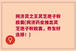 同济灵之王灵芝孢子粉胶囊(同济药业推出灵芝孢子粉胶囊，养生好选择！)