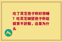 吃了灵芝孢子粉好想睡？吃灵芝破壁孢子粉后就胃不舒服，这是为什么
