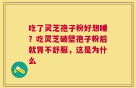吃了灵芝孢子粉好想睡？吃灵芝破壁孢子粉后就胃不舒服，这是为什么