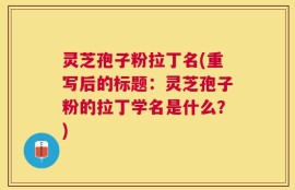 灵芝孢子粉拉丁名(重写后的标题：灵芝孢子粉的拉丁学名是什么？)