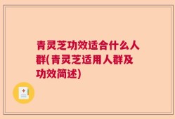 青灵芝功效适合什么人群(青灵芝适用人群及功效简述)