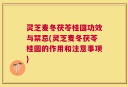灵芝麦冬茯苓桂圆功效与禁忌(灵芝麦冬茯苓桂圆的作用和注意事项)