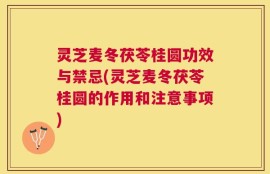 灵芝麦冬茯苓桂圆功效与禁忌(灵芝麦冬茯苓桂圆的作用和注意事项)