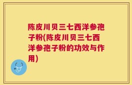 陈皮川贝三七西洋参孢子粉(陈皮川贝三七西洋参孢子粉的功效与作用)