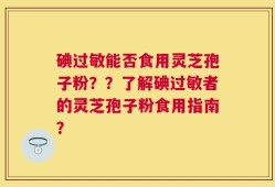 碘过敏能否食用灵芝孢子粉？？了解碘过敏者的灵芝孢子粉食用指南？