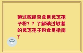 碘过敏能否食用灵芝孢子粉？？了解碘过敏者的灵芝孢子粉食用指南？
