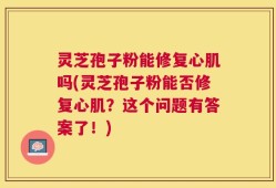 灵芝孢子粉能修复心肌吗(灵芝孢子粉能否修复心肌？这个问题有答案了！)
