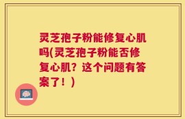 灵芝孢子粉能修复心肌吗(灵芝孢子粉能否修复心肌？这个问题有答案了！)