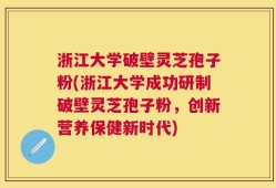 浙江大学破壁灵芝孢子粉(浙江大学成功研制破壁灵芝孢子粉，创新营养保健新时代)