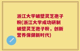 浙江大学破壁灵芝孢子粉(浙江大学成功研制破壁灵芝孢子粉，创新营养保健新时代)