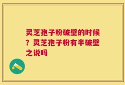 灵芝孢子粉破壁的时候？灵芝孢子粉有半破壁之说吗