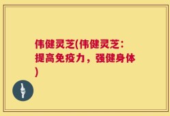 伟健灵芝(伟健灵芝：提高免疫力，强健身体)