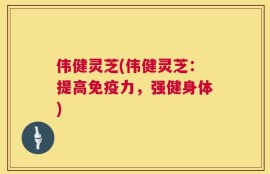 伟健灵芝(伟健灵芝：提高免疫力，强健身体)