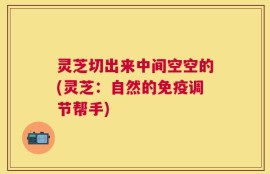 灵芝切出来中间空空的(灵芝：自然的免疫调节帮手)