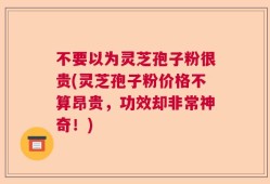 不要以为灵芝孢子粉很贵(灵芝孢子粉价格不算昂贵，功效却非常神奇！)