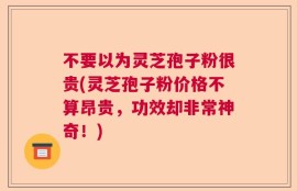 不要以为灵芝孢子粉很贵(灵芝孢子粉价格不算昂贵，功效却非常神奇！)