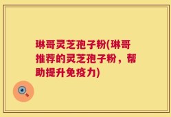 琳哥灵芝孢子粉(琳哥推荐的灵芝孢子粉，帮助提升免疫力)