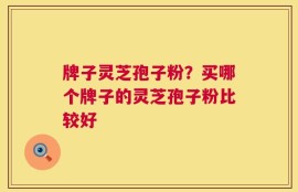 牌子灵芝孢子粉？买哪个牌子的灵芝孢子粉比较好