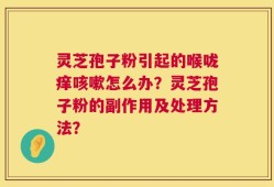 灵芝孢子粉引起的喉咙痒咳嗽怎么办？灵芝孢子粉的副作用及处理方法？
