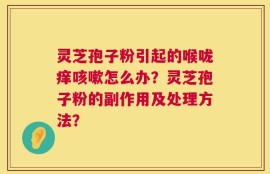灵芝孢子粉引起的喉咙痒咳嗽怎么办？灵芝孢子粉的副作用及处理方法？