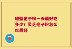 破壁孢子粉一天最好吃多少？灵芝孢子粉怎么吃最好