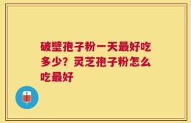 破壁孢子粉一天最好吃多少？灵芝孢子粉怎么吃最好