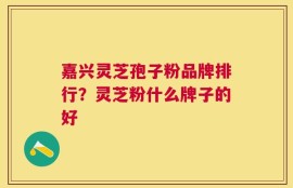 嘉兴灵芝孢子粉品牌排行？灵芝粉什么牌子的好