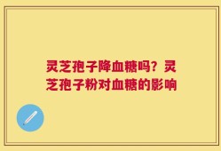 灵芝孢子降血糖吗？灵芝孢子粉对血糖的影响
