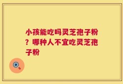 小孩能吃吗灵芝孢子粉？哪种人不宜吃灵芝孢子粉