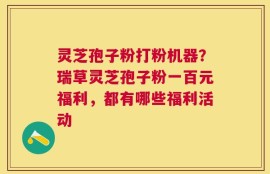 灵芝孢子粉打粉机器？瑞草灵芝孢子粉一百元福利，都有哪些福利活动