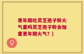 更年期吃灵芝孢子粉火气重吗灵芝孢子粉会加重更年期火气？)